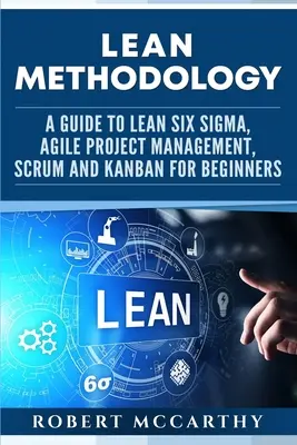 Méthodologie Lean : Un guide du Lean Six Sigma, de la gestion de projet agile, de Scrum et de Kanban pour les débutants - Lean Methodology: A Guide to Lean Six Sigma, Agile Project Management, Scrum and Kanban for Beginners