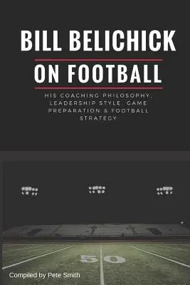 Bill Belichick : sa philosophie d'entraîneur, son style de leadership, sa préparation des matchs et sa stratégie footballistique - Bill Belichick: His Coaching Philosophy, Leadership Style, Game Preparation & Football Strategy