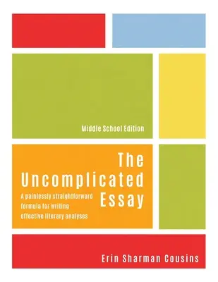 La dissertation décomplexée : Une formule simple et indolore pour rédiger des analyses littéraires efficaces (édition collège) - The Uncomplicated Essay: A Painlessly Straightforward Formula for Writing Effective Literary Analyses (Middle School Edition)