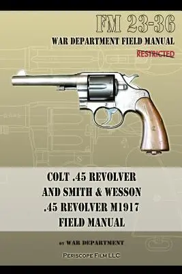 Colt .45 Revolver et Smith & Wesson .45 Revolver M1917 Manuel de campagne : FM 23-36 - Colt .45 Revolver and Smith & Wesson .45 Revolver M1917 Field Manual: FM 23-36