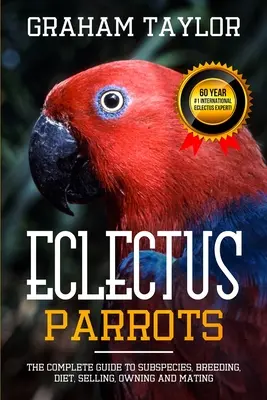 Le perroquet Eclectus : Le guide complet des sous-espèces, de l'élevage, du régime alimentaire, de la vente, de la possession et de l'accouplement : Par Graham Taylor - International #1 60 Y - The Eclectus Parrot: The Complete Guide to Subspecies, Breeding, Diet, Selling, Owning and Mating: By Graham Taylor - International #1 60 Y