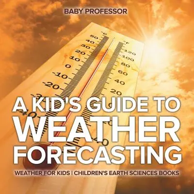 Le guide des prévisions météorologiques pour les enfants - Weather for Kids - Livres pour enfants sur les sciences de la terre - A Kid's Guide to Weather Forecasting - Weather for Kids - Children's Earth Sciences Books