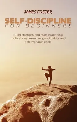 L'autodiscipline pour les débutants : Construisez votre force et commencez à pratiquer des exercices de motivation, de bonnes habitudes et atteignez vos objectifs. - Self-Discipline for Beginners: Build strength and start practicing motivational exercise, good habits and achieve your goals