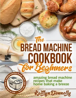 Le livre de cuisine de la machine à pain pour les débutants : Le livre de la machine à pain pour les débutants : Recettes étonnantes de la machine à pain qui font de la boulangerie à la maison un jeu d'enfant. Un guide facile à suivre pour préparer un pain délicieux. - The Bread Machine Cookbook for Beginners: Amazing Bread Machine Recipes That Make Home Baking a Breeze. Easy-to-Follow Guide to Baking Delicious Bread