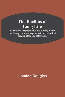 Le bacille de longue vie ; un manuel de préparation et d'aigrissement du lait à des fins diététiques, ainsi qu'un récit historique de l'utilisation du lait. - The Bacillus of Long Life; A manual of the preparation and souring of milk for dietary purposes, together with and historical account of the use of fe