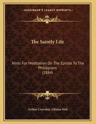 The Saintly Life : Hints For Meditation On The Epistle To The Philippians (1884) - The Saintly Life: Hints For Meditation On The Epistle To The Philippians (1884)