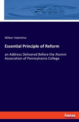 Le principe essentiel de la réforme : un discours prononcé devant l'association des anciens élèves du Pennsylvania College - Essential Principle of Reform: an Address Delivered Before the Alumni Association of Pennsylvania College