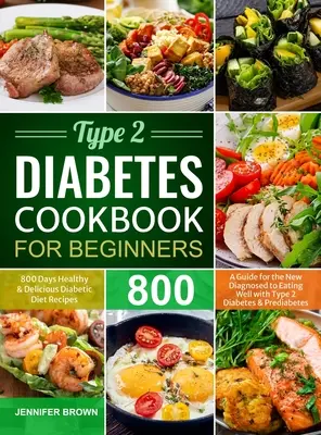 Type 2 Diabetes Cookbook for Beginners : 800 jours de recettes diététiques saines et délicieuses Un guide pour les nouveaux diagnostiqués pour bien manger avec le diabète de type 2 - Type 2 Diabetes Cookbook for Beginners: 800 Days Healthy and Delicious Diabetic Diet Recipes A Guide for the New Diagnosed to Eating Well with Type 2