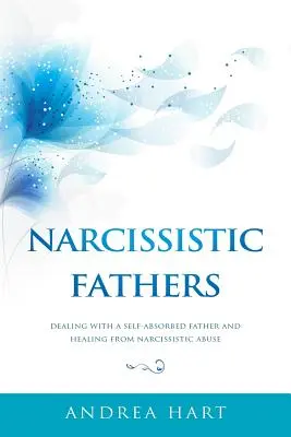 Les pères narcissiques : Faire face à un père égocentrique et guérir de l'abus narcissique - Narcissistic Fathers: Dealing with a Self-Absorbed Father and Healing from Narcissistic Abuse