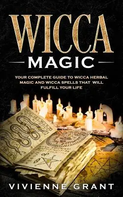 Wicca Magic : Your Complete Guide to Wicca Herbal Magic and Wicca Spells That Will Fulfill Your Life (en anglais seulement) - Wicca Magic: Your Complete Guide to Wicca Herbal Magic and Wicca Spells That Will Fulfill Your Life