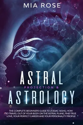 La Projection Astrale et l'Astrologie : Le guide complet des signes du zodiaque pour les débutants, comment voyager hors de son corps sur le plan astral, trouver l'amour véritable, votre - Astral Projection & Astrology: The Complete Beginners Guide to Zodiac Signs, How to Travel out Of Your Body On The Astral Plane, Find True Love, Your