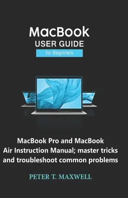 Guide d'utilisation du MacBook pour les débutants : Manuel d'utilisation du MacBook Pro et du MacBook Air ; maîtriser les astuces et résoudre les problèmes courants - MacBook USER GUIDE for Beginners: MacBook Pro and MacBook Air Instruction Manual; master tricks and troubleshoot common problems