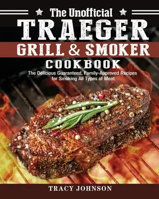 Le livre de cuisine non officiel de Traeger Grill & Smoker : Les délicieuses recettes garanties et approuvées par la famille pour fumer tous les types de viande - The Unofficial Traeger Grill & Smoker Cookbook: The Delicious Guaranteed, Family-Approved Recipes for Smoking All Types of Meat