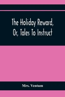 The Holiday Reward, Or, Tales To Instruct And Amuse Good Children During the Christmas and Midsummer Vacations (La récompense des vacances, ou des contes pour instruire et amuser les enfants pendant les vacances de Noël et d'été) - The Holiday Reward, Or, Tales To Instruct And Amuse Good Children During The Christmas And Midsummer Vacations