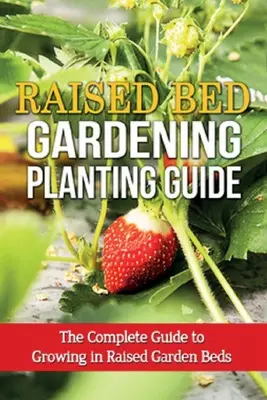 Guide de plantation pour les lits surélevés : Le guide complet pour cultiver dans des lits de jardin surélevés - Raised Bed Gardening Planting Guide: The complete guide to growing in raised garden beds