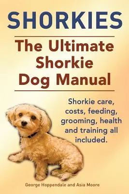 Shorkies. Le manuel ultime du chien Shorkie. Les soins, les coûts, l'alimentation, le toilettage, la santé et le dressage du Shorkie sont inclus. - Shorkies. the Ultimate Shorkie Dog Manual. Shorkie Care, Costs, Feeding, Grooming, Health and Training All Included.