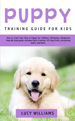 Guide de dressage des chiots pour les enfants : Comment dresser votre chien ou votre chiot pour les enfants, en suivant un guide étape par étape pour les débutants : Comprend l'apprentissage de la propreté, 101 - Puppy Training Guide for Kids: How to Train Your Dog or Puppy for Children, Following a Beginners Step-By-Step Guide: Includes Potty Training, 101 Do