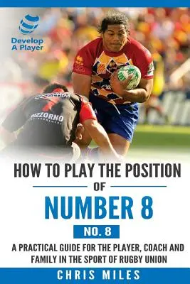 Comment jouer au poste de numéro 8 (No. 8) : Un guide pratique pour le joueur, l'entraîneur et la famille dans le sport du rugby à XV. - How to play the position of Number 8 (No. 8): A practical guide for the player, coach and family in the sport of rugby union