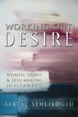 Working Out Desire : Women, Sport, and Self-Making in Istanbul (en anglais) - Working Out Desire: Women, Sport, and Self-Making in Istanbul