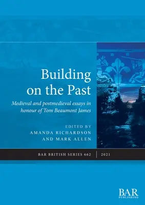 Construire sur le passé : Essais médiévaux et post-médiévaux en l'honneur de Tom Beaumont James - Building on the Past: Medieval and postmedieval essays in honour of Tom Beaumont James