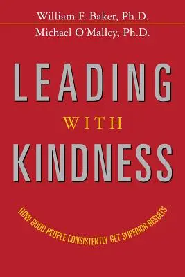 Diriger avec gentillesse : Comment les bonnes personnes obtiennent constamment des résultats supérieurs - Leading with Kindness: How Good People Consistently Get Superior Results