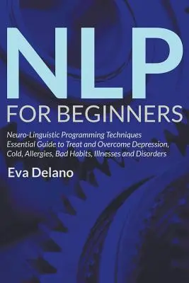 NLP For Beginners : Guide essentiel des techniques de programmation neuro-linguistique pour traiter et surmonter la dépression, le rhume, les allergies, les mauvaises habitudes, - NLP For Beginners: Neuro-Linguistic Programming Techniques Essential Guide to Treat and Overcome Depression, Cold, Allergies, Bad Habits,