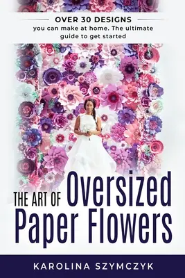 L'art des fleurs en papier surdimensionnées : Le guide ultime pour créer plus de 30 modèles étonnants à la maison - The art of Oversized Paper Flowers: The ultimate guide to creating over 30 stunning designs at home