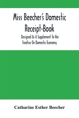 Miss Beecher's Domestic Receipt-Book : Conçu comme un supplément à son traité sur l'économie domestique - Miss Beecher'S Domestic Receipt-Book: Designed As A Supplement To Her Treatise On Domestic Economy