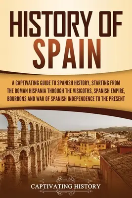 Histoire de l'Espagne : Un guide captivant de l'histoire de l'Espagne, depuis l'Hispanie romaine jusqu'aux Wisigoths, en passant par l'Empire espagnol, le Bo - History of Spain: A Captivating Guide to Spanish History, Starting from Roman Hispania through the Visigoths, the Spanish Empire, the Bo