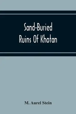 Ruines ensablées du Khotan : Récit personnel d'un voyage d'exploration archéologique et géographique dans le Turkestan chinois - Sand-Buried Ruins Of Khotan: Personal Narrative Of A Journey Of Archaeological And Geographical Exploration In Chinese Turkestan