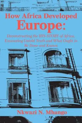 Comment l'Afrique a développé l'Europe : Déconstruire l'histoire de l'Afrique, découvrir les vérités cachées et ce qu'il faut faire et savoir - How Africa Developed Europe: Deconstructing the His-story of Africa, Excavating Untold Truth and What Ought to Be Done and Known