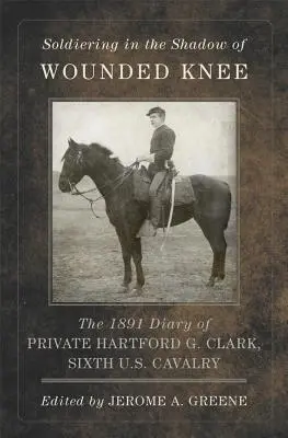 Soldats à l'ombre de Wounded Knee, Volume 35 : Le journal de 1891 du soldat Hartford G. Clark, sixième cavalerie américaine - Soldiering in the Shadow of Wounded Knee, Volume 35: The 1891 Diary of Private Hartford G. Clark, Sixth U.S. Cavalry