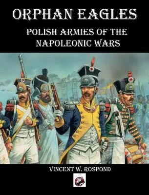 Orphan Eagles : Les armées polonaises des guerres napoléoniennes - Orphan Eagles: Polish Armies of the Napoleonic Wars