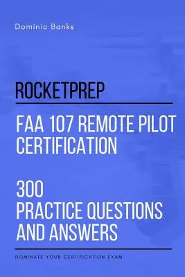 RocketPrep FAA 107 Remote Pilot Certification 300 questions et réponses pratiques : Dominez votre examen de certification - RocketPrep FAA 107 Remote Pilot Certification 300 Practice Questions and Answers: Dominate Your Certification Exam