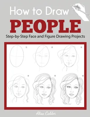 Comment dessiner les gens : Projets de dessin de visages et de figures étape par étape - How to Draw People: Step-by-Step Face and Figure Drawing Projects