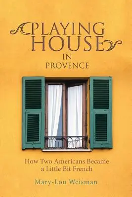 Jouer à la maison en Provence : Comment deux Américains sont devenus un peu français - Playing House in Provence: How Two Americans Became a Little Bit French