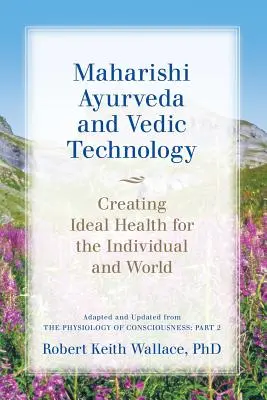 L'Ayurvéda Maharishi et la technologie védique : Créer une santé idéale pour l'individu et le monde, adapté et mis à jour de La physiologie de la conscience : - Maharishi Ayurveda and Vedic Technology: Creating Ideal Health for the Individual and World, Adapted and Updated from The Physiology of Consciousness: