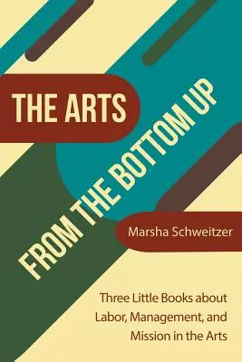 Les arts du bas vers le haut : Trois petits livres sur le travail, la gestion et la mission dans les arts - The Arts from the Bottom Up: Three Little Books About Labor, Management, and Mission in the Arts