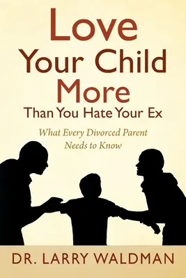 Aimez votre enfant plus que vous ne haïssez votre ex : ce que tout parent divorcé doit savoir - Love Your Child More Than You Hate Your Ex: What Every Divorced Parent Needs to Know