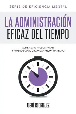 La Administracin Eficaz del Tiempo : Augmentez votre productivité et apprenez à mieux organiser votre temps - La Administracin Eficaz del Tiempo: Aumenta tu productividad y aprende cmo organizar mejor tu tiempo