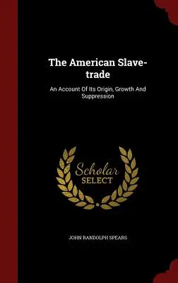 Le commerce des esclaves américains : Un récit de son origine, de son développement et de sa suppression - The American Slave-Trade: An Account of Its Origin, Growth and Suppression