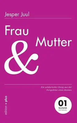 Frau und Mutter : Un essai solidaire du point de vue de l'homme 01 familylab Schriftenreihe - Frau und Mutter: Ein solidarischer Essay aus der Perspektive eines Mannes 01 familylab Schriftenreihe