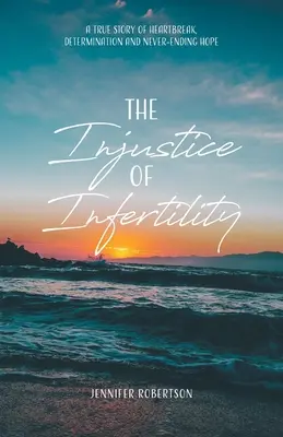 L'injustice de l'infertilité : Une histoire vraie de déchirement, de détermination et d'espoir sans fin - The Injustice of Infertility: A True Story of Heartbreak, Determination and Never-Ending Hope