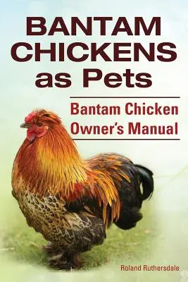 Poules bantam. Les poulets bantams comme animaux de compagnie. Manuel du propriétaire de la poule bantam. - Bantam Chickens. Bantam Chickens as Pets. Bantam Chicken Owner's Manual