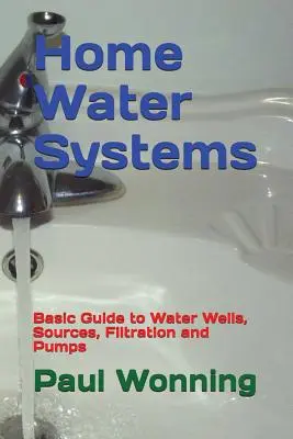 Home Water Systems : Guide de base sur les puits, les sources, la filtration et les pompes à eau - Home Water Systems: Basic Guide to Water Wells, Sources, Filtration and Pumps