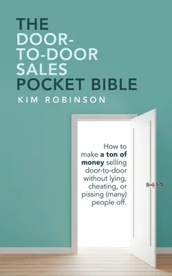 La Bible de poche de la vente en porte-à-porte : Comment gagner beaucoup d'argent en vendant de porte à porte sans mentir, tricher ou énerver (beaucoup) de gens. - The Door-To-Door Sales Pocket Bible: How to Make a Ton of Money Selling Door-To-Door Without Lying, Cheating, or Pissing (Many) People Off.