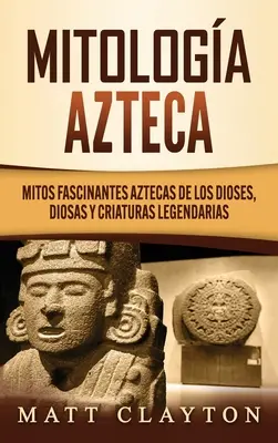 Mitologa azteca : Mythes aztèques fascinants des dioses, diosas et criaturas legendarias - Mitologa azteca: Mitos fascinantes aztecas de los dioses, diosas y criaturas legendarias