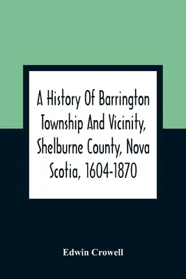 Histoire du canton de Barrington et de ses environs, comté de Shelburne, Nouvelle-Écosse, 1604-1870 ; avec un appendice biographique et généalogique - A History Of Barrington Township And Vicinity, Shelburne County, Nova Scotia, 1604-1870; With A Biographical And Genealogical Appendix