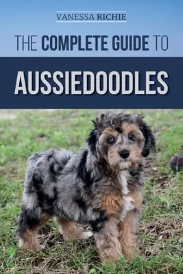 Le guide complet des Aussiedoodles : Trouver, soigner, dresser, nourrir, socialiser et aimer votre nouvel Aussidoodle. - The Complete Guide to Aussiedoodles: Finding, Caring For, Training, Feeding, Socializing, and Loving Your New Aussidoodle