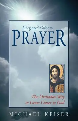 Guide de la prière pour les débutants : La manière orthodoxe de se rapprocher de Dieu - A Beginner's Guide to Prayer: The Orthodox Way to Draw Closer to God